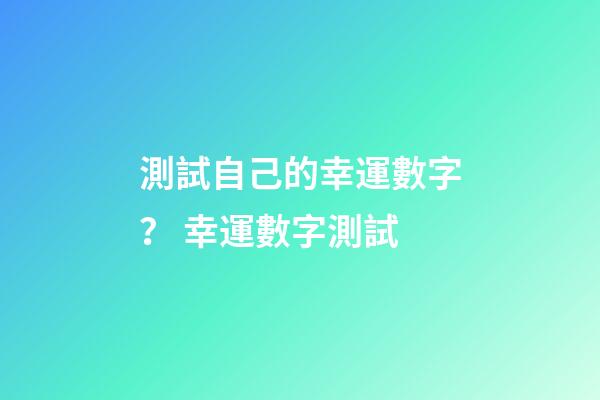 測試自己的幸運數字？ 幸運數字測試-第1張-觀點-玄機派